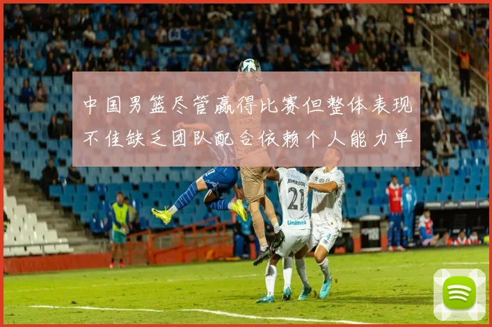 中国男篮尽管赢得比赛但整体表现不佳缺乏团队配合依赖个人能力单打成效有限