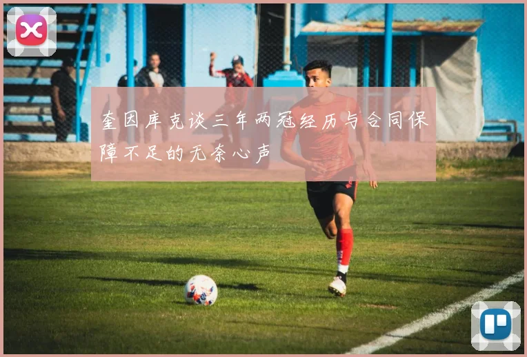 奎因库克谈三年两冠经历与合同保障不足的无奈心声