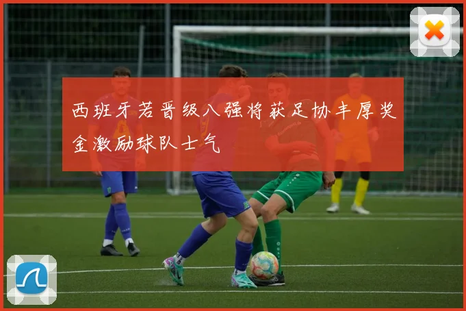 西班牙若晋级八强将获足协丰厚奖金激励球队士气