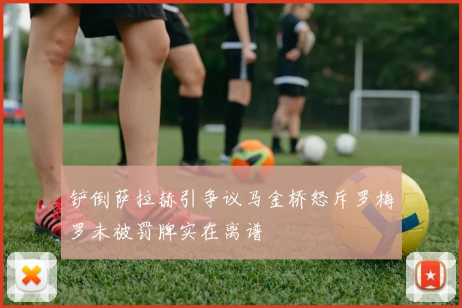 铲倒萨拉赫引争议马金桥怒斥罗梅罗未被罚牌实在离谱