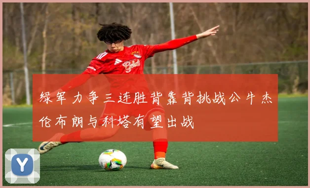 绿军力争三连胜背靠背挑战公牛杰伦布朗与科塔有望出战