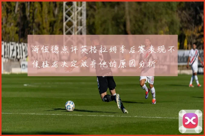 海伍德点评英格拉姆季后赛表现不佳猛龙决定放弃他的原因分析