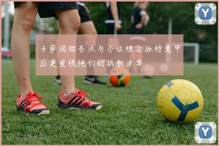 卡萨诺称齐沃与小法理念独特意甲应更重视他们的执教才华