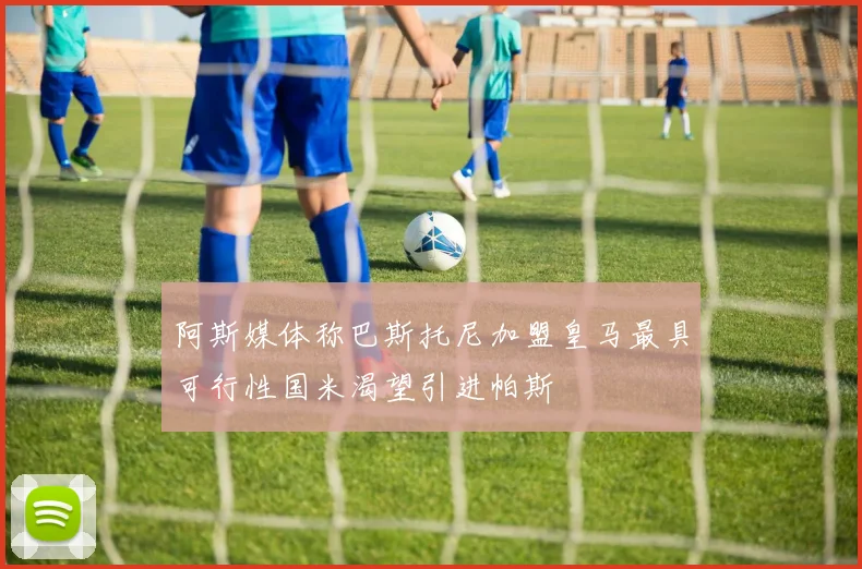 阿斯媒体称巴斯托尼加盟皇马最具可行性国米渴望引进帕斯