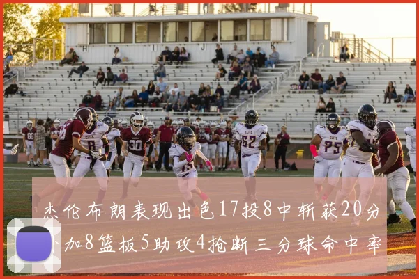 杰伦布朗表现出色17投8中斩获20分外加8篮板5助攻4抢断三分球命中率待提升