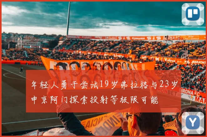 年轻人勇于尝试19岁弗拉格与23岁申京阿门探索投射等极限可能