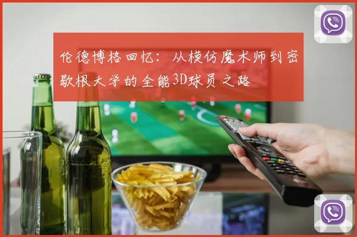伦德博格回忆：从模仿魔术师到密歇根大学的全能3D球员之路