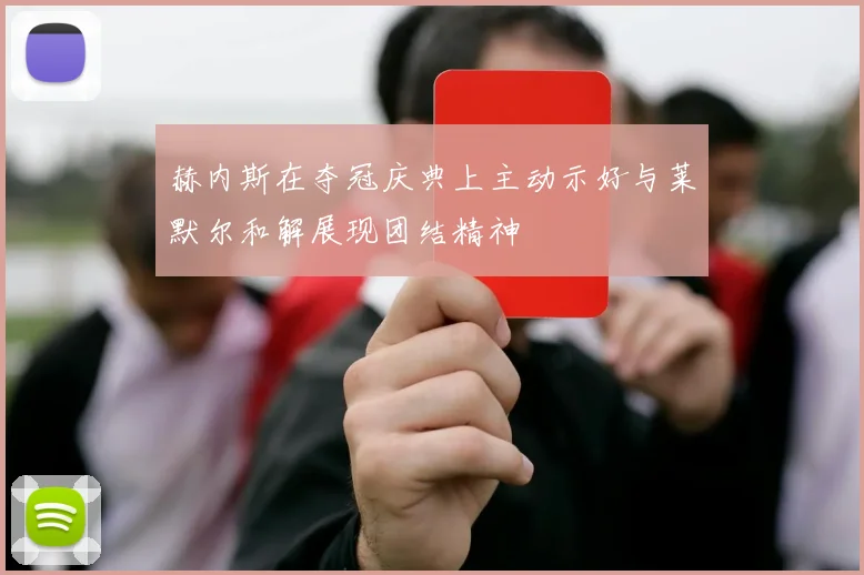 赫内斯在夺冠庆典上主动示好与莱默尔和解展现团结精神