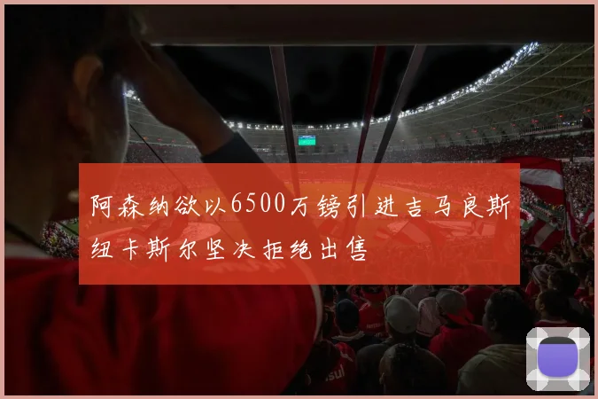 阿森纳欲以6500万镑引进吉马良斯纽卡斯尔坚决拒绝出售