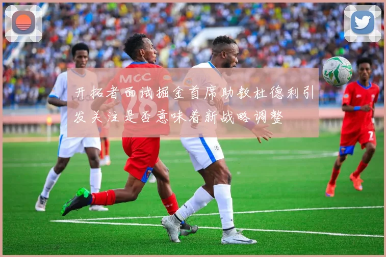 开拓者面试掘金首席助教杜德利引发关注是否意味着新战略调整