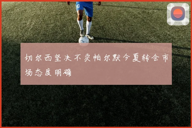 切尔西坚决不卖帕尔默今夏转会市场态度明确