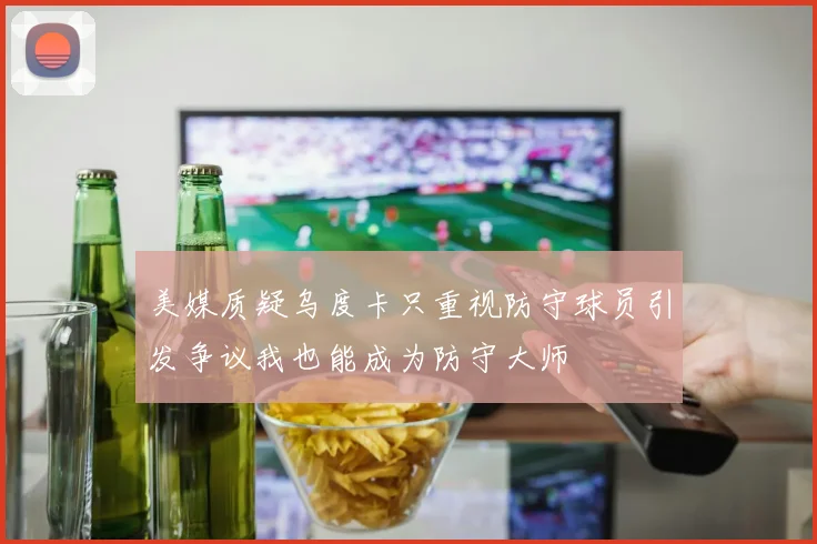 美媒质疑乌度卡只重视防守球员引发争议我也能成为防守大师