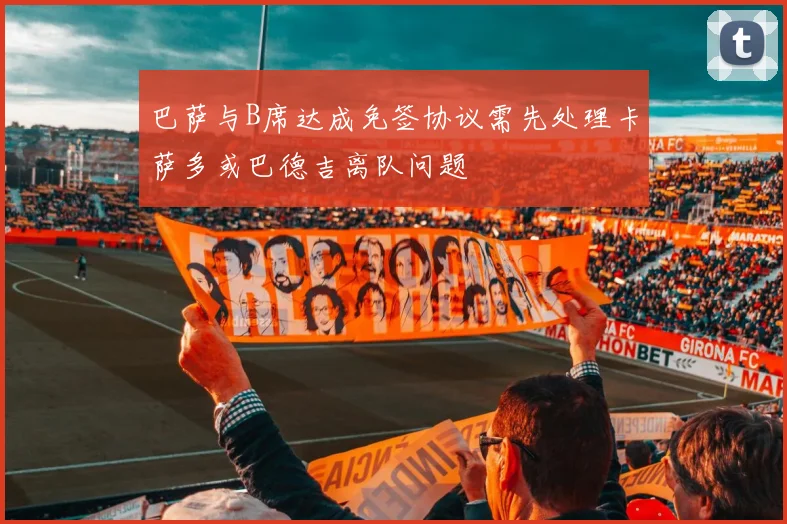 巴萨与B席达成免签协议需先处理卡萨多或巴德吉离队问题
