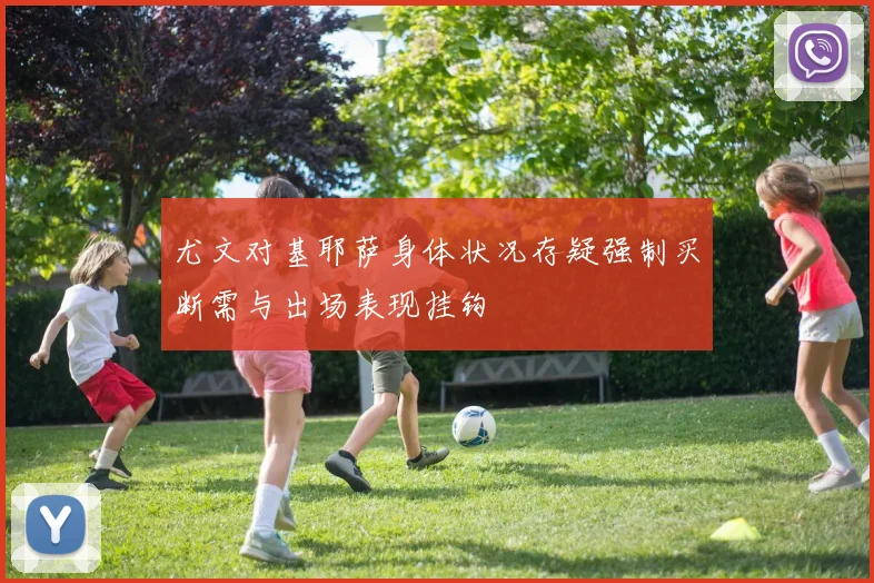 尤文对基耶萨身体状况存疑强制买断需与出场表现挂钩