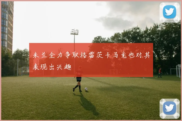 米兰全力争取格雷茨卡马竞也对其表现出兴趣