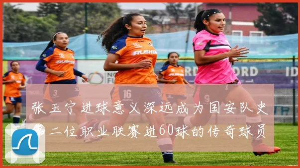 张玉宁进球意义深远成为国安队史第二位职业联赛进60球的传奇球员