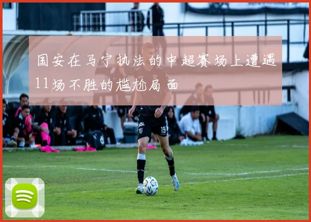 国安在马宁执法的中超赛场上遭遇11场不胜的尴尬局面