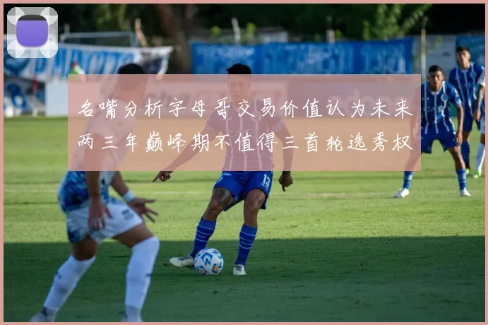 名嘴分析字母哥交易价值认为未来两三年巅峰期不值得三首轮选秀权