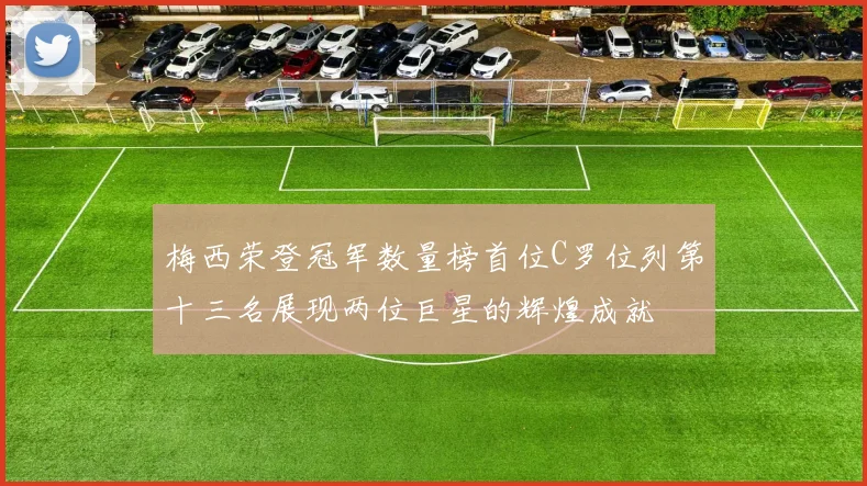 梅西荣登冠军数量榜首位C罗位列第十三名展现两位巨星的辉煌成就