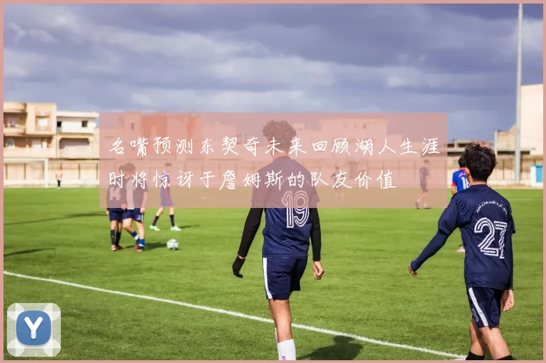 名嘴预测东契奇未来回顾湖人生涯时将惊讶于詹姆斯的队友价值