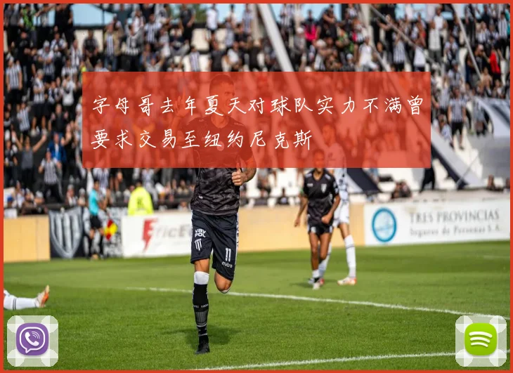 字母哥去年夏天对球队实力不满曾要求交易至纽约尼克斯