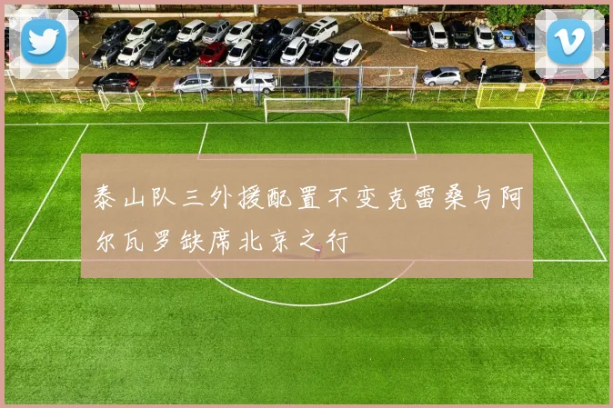 泰山队三外援配置不变克雷桑与阿尔瓦罗缺席北京之行