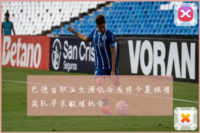 巴德吉职业生涯低谷或将今夏租借离队寻求锻炼机会